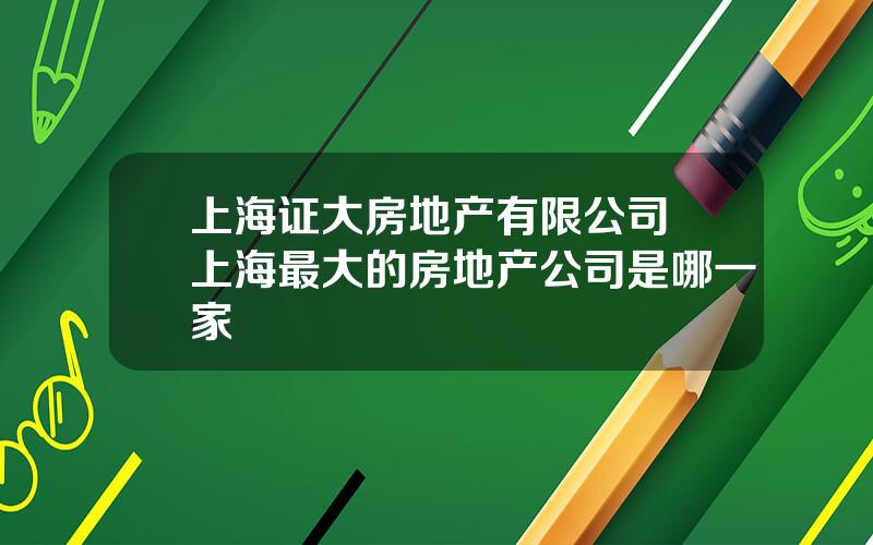 上海证大房地产有限公司 上海最大的房地产公司是哪一家